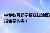 中专教育部学籍在线验证报告怎么弄（教育部学籍在线验证报告怎么弄）