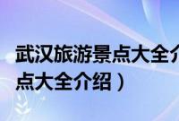 武汉旅游景点大全介绍图片高清（武汉旅游景点大全介绍）