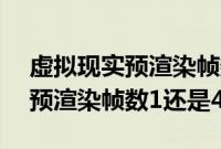 虚拟现实预渲染帧数1还是4玩cf（虚拟现实预渲染帧数1还是4）