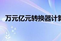 万元亿元转换器计算器（万元亿元转换器）