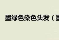 墨绿色染色头发(墨绿色头发掉色有多快)