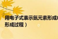 用电子式表示氮元素形成单质的过程（用电子式表示氮气的形成过程）