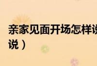 亲家见面开场怎样说彩礼（亲家见面开场怎样说）