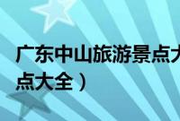 广东中山旅游景点大全图片（广东中山旅游景点大全）