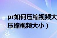 pr如何压缩视频大小输出本地文件（pr如何压缩视频大小）