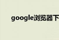 google浏览器下载（goodle浏览器）