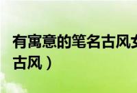 有寓意的笔名古风女生三个字（有寓意的笔名古风）