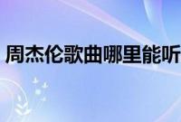 周杰伦歌曲哪里能听（周杰伦的歌在哪能听）