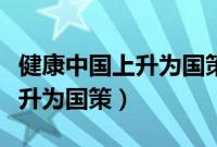 健康中国上升为国策是什么时候（健康中国上升为国策）