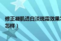 修正凝肌透白淡斑霜效果怎样呢（修正凝肌透白淡斑霜效果怎样）