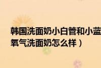 韩国洗面奶小白管和小蓝管哪个好用（韩国joajota小白管氧气洗面奶怎么样）