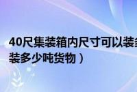 40尺集装箱内尺寸可以装多少立方（40尺的集装箱最多可以装多少吨货物）