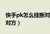 快手pk怎么挂断对方视频（快手pk怎么挂断对方）