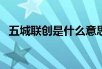 五城联创是什么意思（五城联创是哪五城）