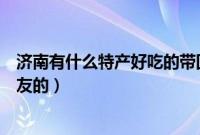 济南有什么特产好吃的带回家（济南特产有哪些可以带给朋友的）