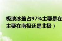 极地冰盖占97%主要是在南极还是北极（极地冰盖占了97 主要在南极还是北极）