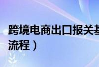跨境电商出口报关基本流程（跨境电商的基本流程）