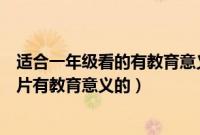 适合一年级看的有教育意义得动画片（适合一年级看的动画片有教育意义的）
