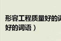 形容工程质量好的词语的成语（形容工程质量好的词语）