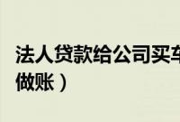 法人贷款给公司买车怎么做账（公司买车怎么做账）