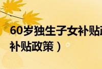 60岁独生子女补贴政策2022（60岁独生子女补贴政策）