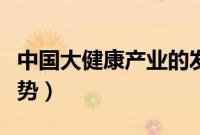 中国大健康产业的发展趋势（健康产业发展趋势）