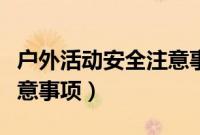 户外活动安全注意事项小班（户外活动安全注意事项）