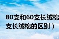 80支和60支长绒棉的区别是什么（80支和60支长绒棉的区别）