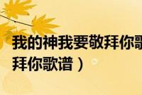 我的神我要敬拜你歌谱怎么唱（我的神我要敬拜你歌谱）