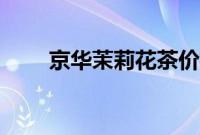 京华茉莉花茶价格（茉莉花茶价格）