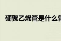 硬聚乙烯管是什么管（聚乙烯管是什么管）