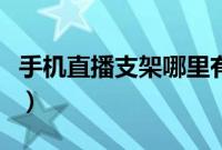 手机直播支架哪里有卖实体店（手机直播支架）