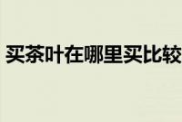 买茶叶在哪里买比较好（买茶叶哪个网站好）