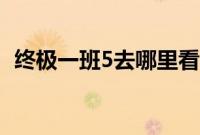 终极一班5去哪里看（终极一班5怎么下架）