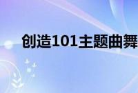创造101主题曲舞蹈（创造101主题曲）