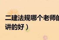 二建法规哪个老师的课好（二建法规哪个老师讲的好）