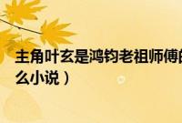 主角叶玄是鸿钧老祖师傅的玄幻小说是（叶玄鸿钧老祖是什么小说）