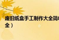 废旧纸盒手工制作大全简单又漂亮纸（废旧纸盒手工制作大全）