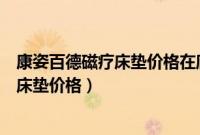 康姿百德磁疗床垫价格在廊坊的价格是多少（康姿百德磁疗床垫价格）