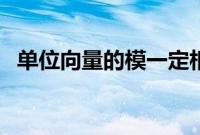 单位向量的模一定相等吗（单位向量的模）