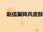 赵信翼骑兵皮肤（翼骑统领赵信多少钱）