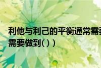利他与利己的平衡通常需要做什么（利他与利己的平衡通常需要做到( )）
