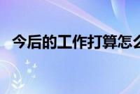 今后的工作打算怎么干（今后的工作打算）