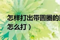 怎样打出带圆圈的数字11（带圆圈的数字11怎么打）