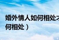 婚外情人如何相处才能长久一点（婚外情人如何相处）