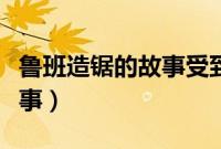 鲁班造锯的故事受到什么启发（鲁班造锯的故事）