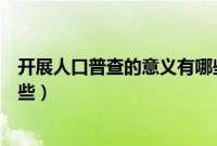 开展人口普查的意义有哪些内容（开展人口普查的意义有哪些）