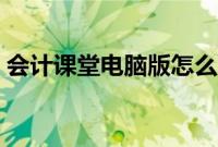 会计课堂电脑版怎么下载（会计课堂电脑版）