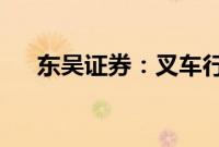 东吴证券：叉车行业规模有望持续增长