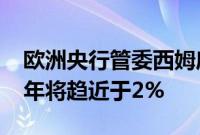 欧洲央行管委西姆库斯:预计到2025年下半年将趋近于2%